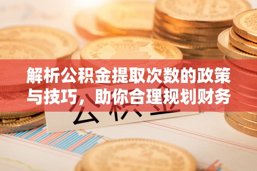 五原解析公积金提取次数的政策与技巧，助你合理规划财务未来