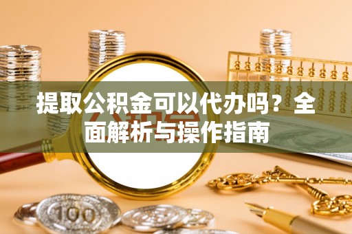 五原提取公积金可以代办吗？全面解析与操作指南