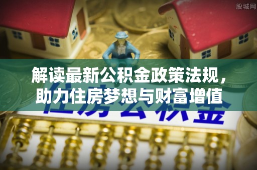 五原解读最新公积金政策法规，助力住房梦想与财富增值
