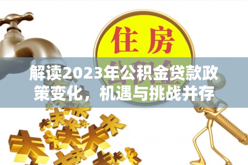 五原解读2023年公积金贷款政策变化，机遇与挑战并存