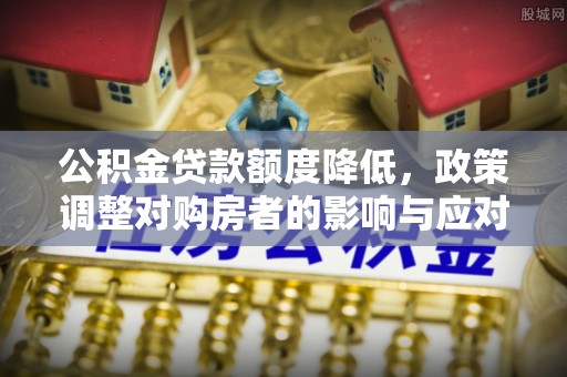 五原公积金贷款额度降低，政策调整对购房者的影响与应对策略