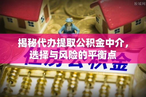 五原揭秘代办提取公积金中介，选择与风险的平衡点