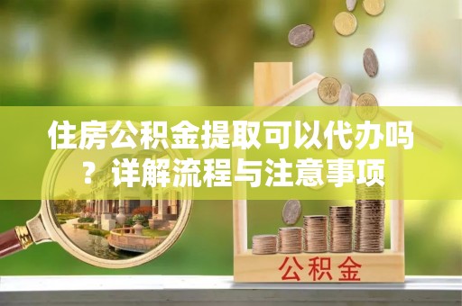 五原住房公积金提取可以代办吗？详解流程与注意事项