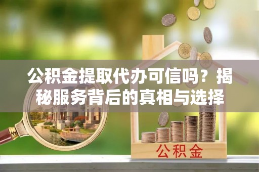 五原公积金提取代办可信吗？揭秘服务背后的真相与选择