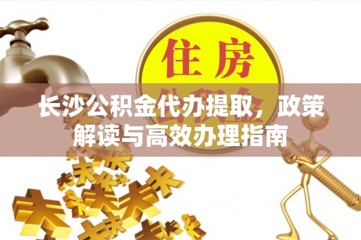 五原长沙公积金代办提取，政策解读与高效办理指南