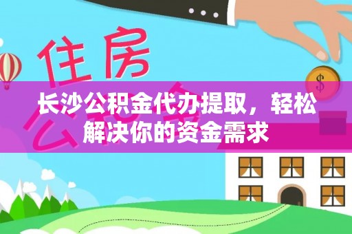 五原长沙公积金代办提取，轻松解决你的资金需求