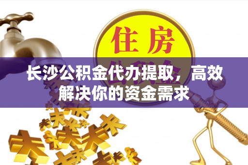 五原长沙公积金代办提取，高效解决你的资金需求