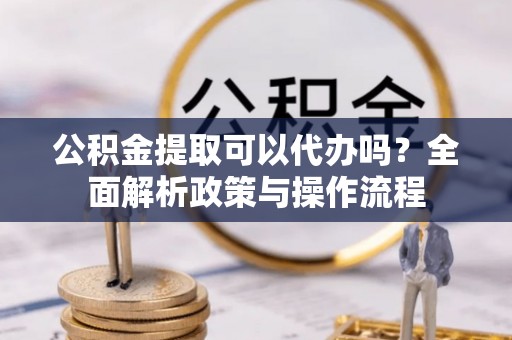 五原公积金提取可以代办吗？全面解析政策与操作流程
