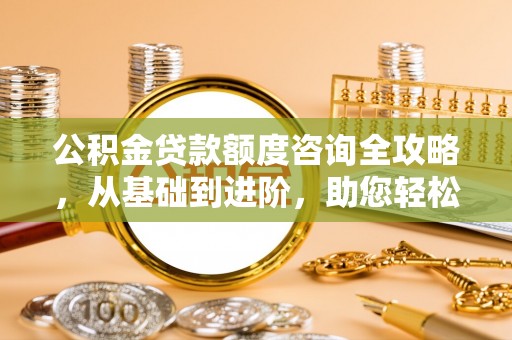五原公积金贷款额度咨询全攻略，从基础到进阶，助您轻松掌握关键要点