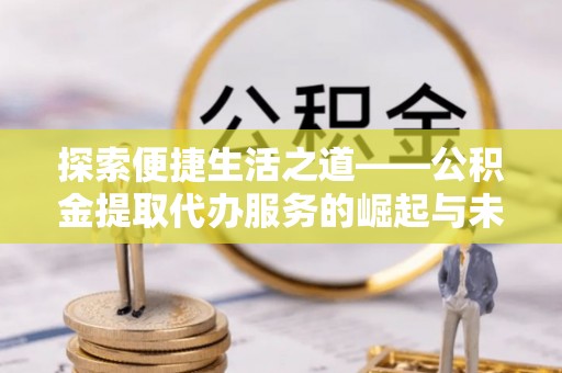 五原探索便捷生活之道——公积金提取代办服务的崛起与未来