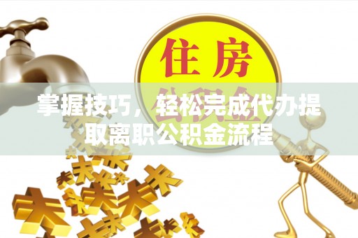 五原掌握技巧，轻松完成代办提取离职公积金流程