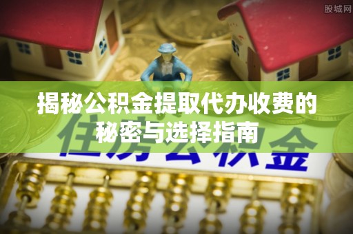 五原揭秘公积金提取代办收费的秘密与选择指南