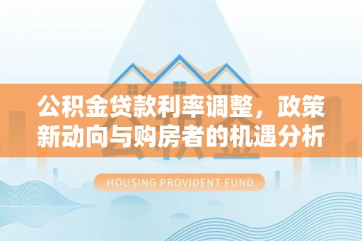 五原公积金贷款利率调整，政策新动向与购房者的机遇分析