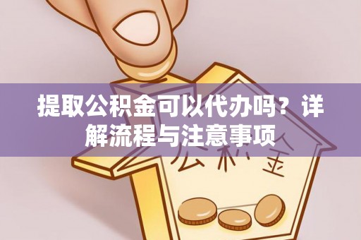 五原提取公积金可以代办吗？详解流程与注意事项