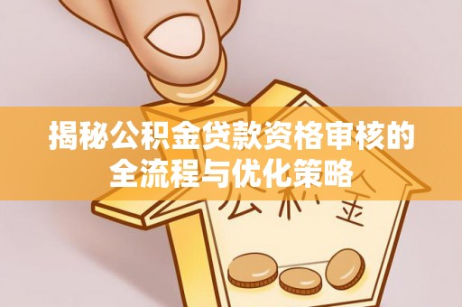 五原揭秘公积金贷款资格审核的全流程与优化策略