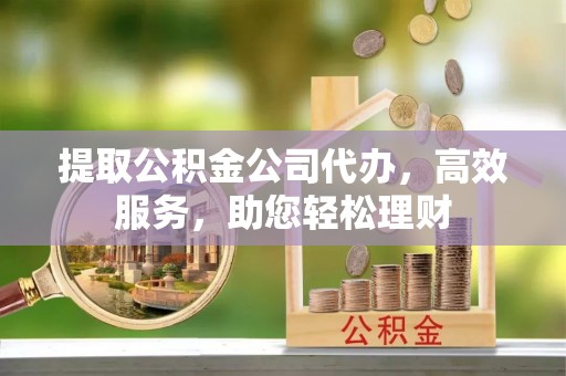 五原提取公积金公司代办，高效服务，助您轻松理财