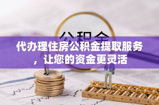 五原代办理住房公积金提取服务，让您的资金更灵活