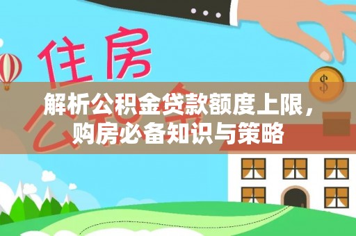 五原解析公积金贷款额度上限，购房必备知识与策略