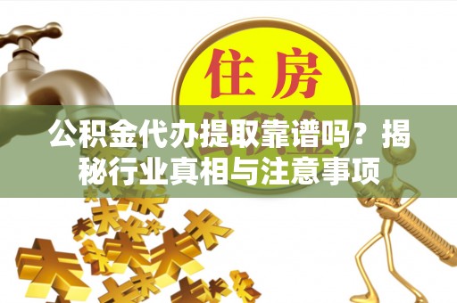 五原公积金代办提取靠谱吗？揭秘行业真相与注意事项