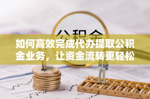 五原如何高效完成代办提取公积金业务，让资金流转更轻松