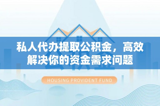 五原私人代办提取公积金，高效解决你的资金需求问题