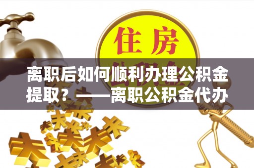 五原离职后如何顺利办理公积金提取？——离职公积金代办提取全攻略