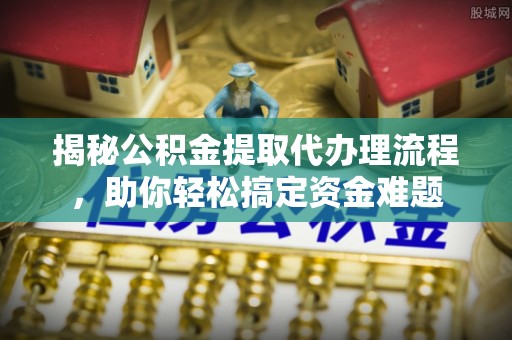 五原揭秘公积金提取代办理流程，助你轻松搞定资金难题