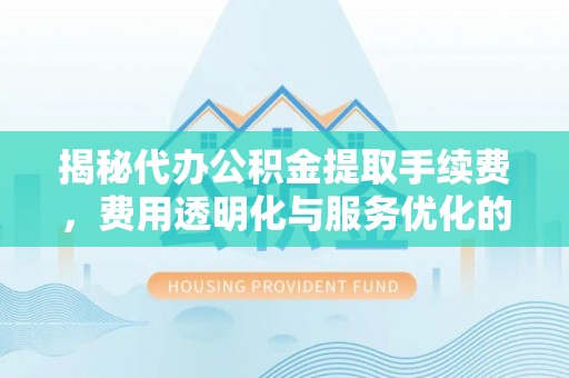 五原揭秘代办公积金提取手续费，费用透明化与服务优化的关键