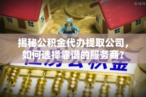 五原揭秘公积金代办提取公司，如何选择靠谱的服务商？