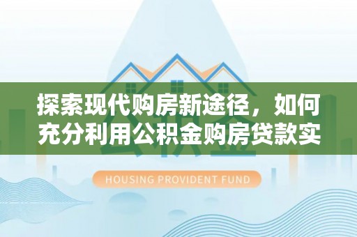 五原探索现代购房新途径，如何充分利用公积金购房贷款实现置业梦想