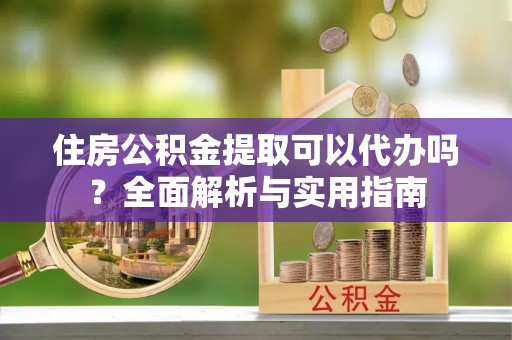 五原住房公积金提取可以代办吗？全面解析与实用指南