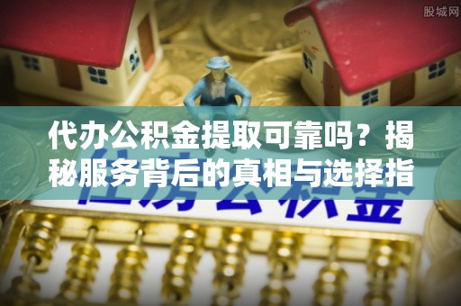 五原代办公积金提取可靠吗？揭秘服务背后的真相与选择指南
