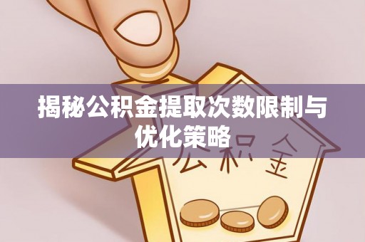 五原揭秘公积金提取次数限制与优化策略