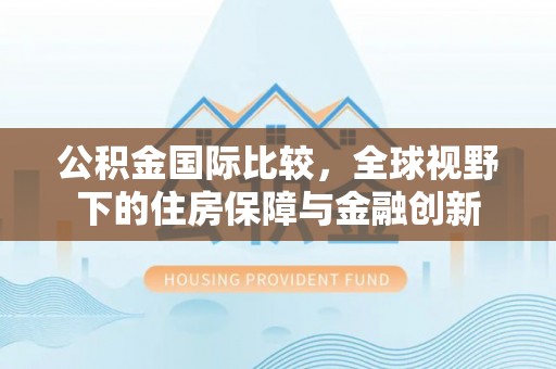 五原公积金国际比较，全球视野下的住房保障与金融创新