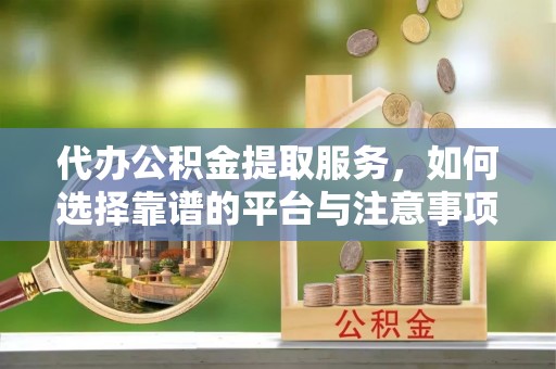 五原代办公积金提取服务，如何选择靠谱的平台与注意事项