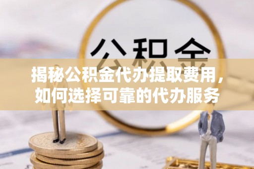 五原揭秘公积金代办提取费用，如何选择可靠的代办服务