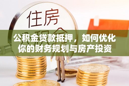 五原公积金贷款抵押，如何优化你的财务规划与房产投资