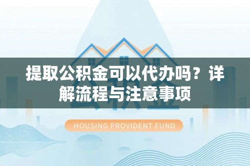 五原提取公积金可以代办吗？详解流程与注意事项