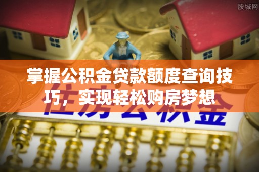 五原掌握公积金贷款额度查询技巧，实现轻松购房梦想