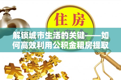 五原解锁城市生活的关键——如何高效利用公积金租房提取实现居住自由