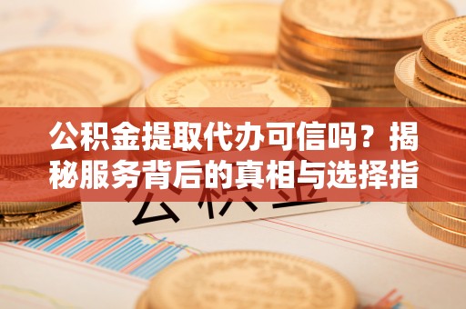 五原公积金提取代办可信吗？揭秘服务背后的真相与选择指南