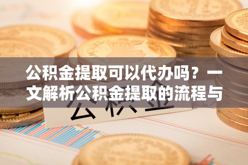 五原公积金提取可以代办吗？一文解析公积金提取的流程与注意事项