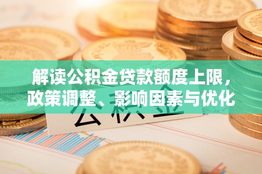 五原解读公积金贷款额度上限，政策调整、影响因素与优化策略