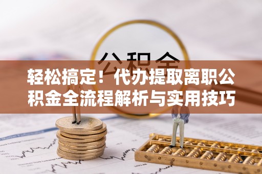 五原轻松搞定！代办提取离职公积金全流程解析与实用技巧