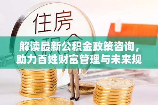 五原解读最新公积金政策咨询，助力百姓财富管理与未来规划