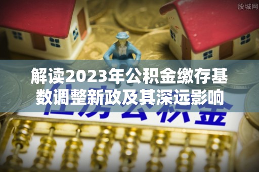 五原解读2023年公积金缴存基数调整新政及其深远影响