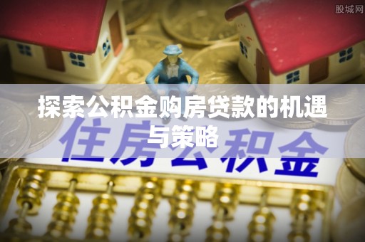 五原探索公积金购房贷款的机遇与策略
