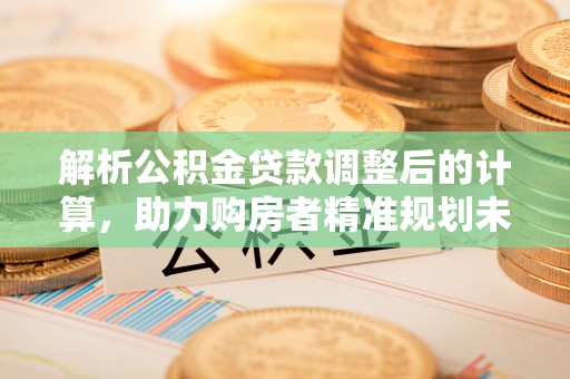 五原解析公积金贷款调整后的计算，助力购房者精准规划未来