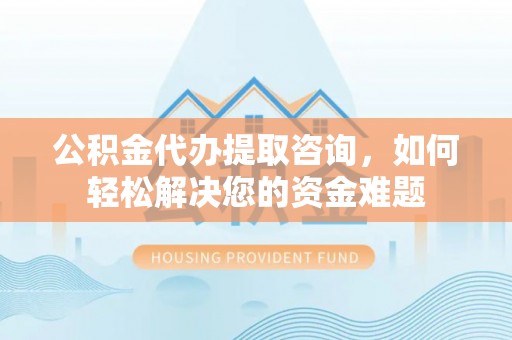 五原公积金代办提取咨询，如何轻松解决您的资金难题
