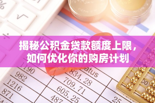 五原揭秘公积金贷款额度上限，如何优化你的购房计划